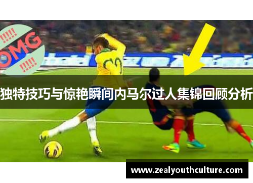 独特技巧与惊艳瞬间内马尔过人集锦回顾分析