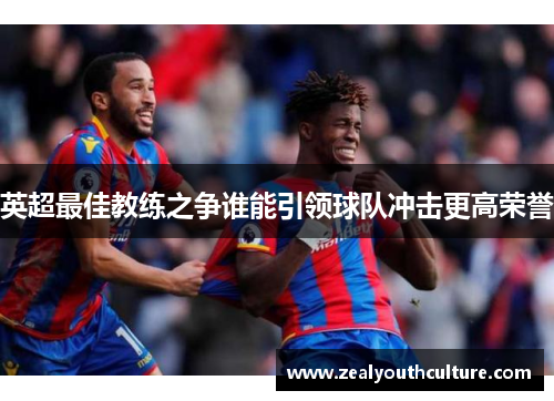 英超最佳教练之争谁能引领球队冲击更高荣誉