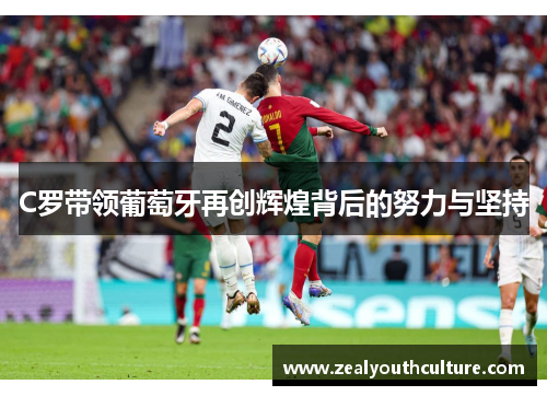 C罗带领葡萄牙再创辉煌背后的努力与坚持