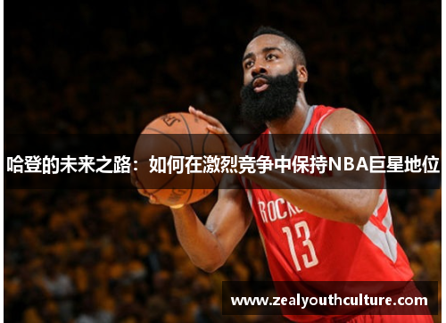 哈登的未来之路：如何在激烈竞争中保持NBA巨星地位