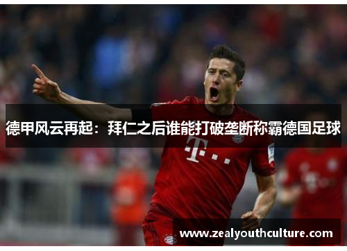 德甲风云再起：拜仁之后谁能打破垄断称霸德国足球