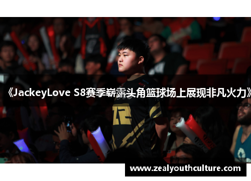 《JackeyLove S8赛季崭露头角篮球场上展现非凡火力》