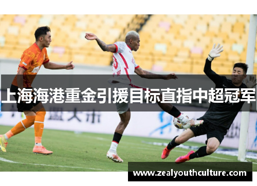 上海海港重金引援目标直指中超冠军