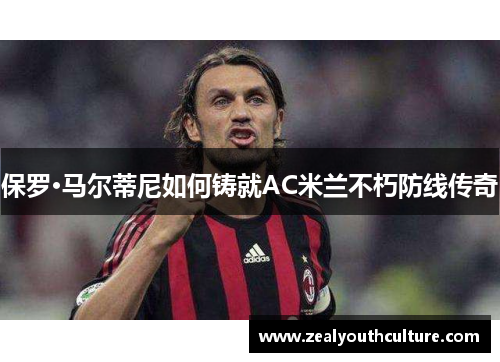 保罗·马尔蒂尼如何铸就AC米兰不朽防线传奇