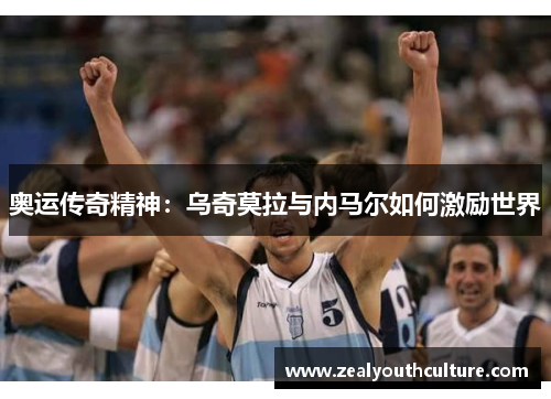 奥运传奇精神：乌奇莫拉与内马尔如何激励世界