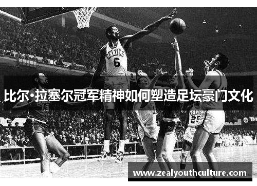 比尔·拉塞尔冠军精神如何塑造足坛豪门文化