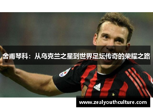 舍甫琴科：从乌克兰之星到世界足坛传奇的荣耀之路