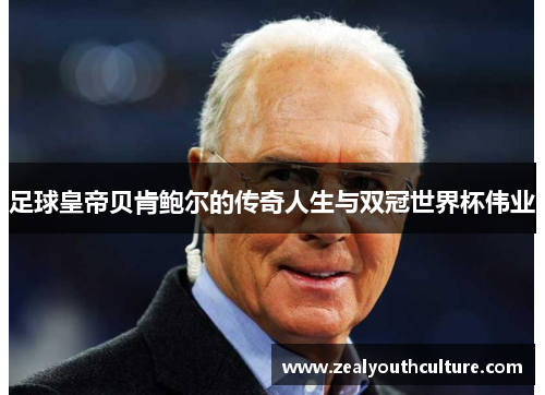 足球皇帝贝肯鲍尔的传奇人生与双冠世界杯伟业