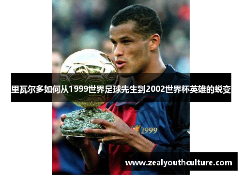 里瓦尔多如何从1999世界足球先生到2002世界杯英雄的蜕变