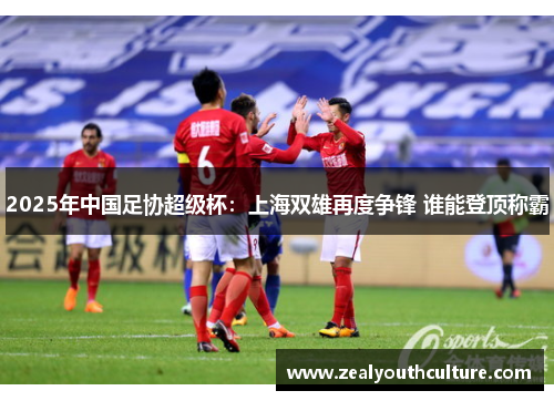 2025年中国足协超级杯：上海双雄再度争锋 谁能登顶称霸