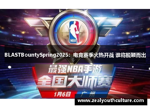BLASTBountySpring2025：电竞赛季火热开战 谁将脱颖而出