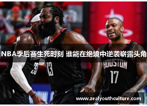 NBA季后赛生死时刻 谁能在绝境中逆袭崭露头角