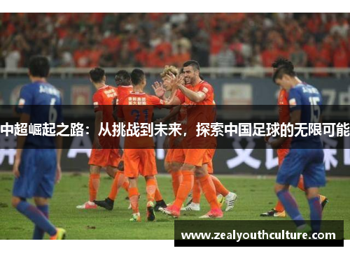 中超崛起之路：从挑战到未来，探索中国足球的无限可能