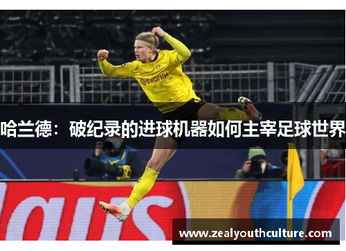 哈兰德：破纪录的进球机器如何主宰足球世界