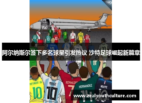 阿尔纳斯尔签下多名球星引发热议 沙特足球崛起新篇章