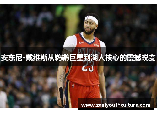 安东尼·戴维斯从鹈鹕巨星到湖人核心的震撼蜕变