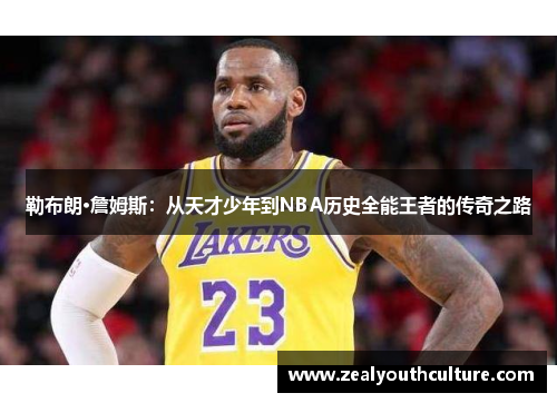 勒布朗·詹姆斯：从天才少年到NBA历史全能王者的传奇之路