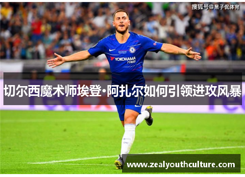 切尔西魔术师埃登·阿扎尔如何引领进攻风暴