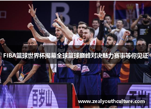 FIBA篮球世界杯揭幕全球篮球巅峰对决魅力赛事等你见证