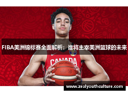 FIBA美洲锦标赛全面解析：谁将主宰美洲篮球的未来