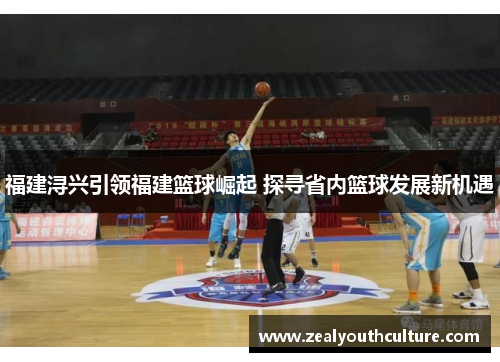福建浔兴引领福建篮球崛起 探寻省内篮球发展新机遇
