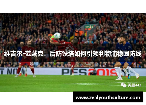 维吉尔·范戴克：后防铁塔如何引领利物浦稳固防线