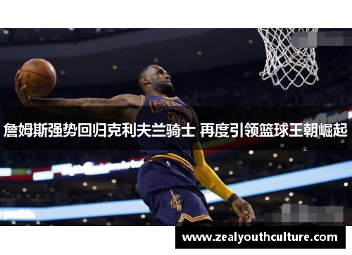 詹姆斯强势回归克利夫兰骑士 再度引领篮球王朝崛起