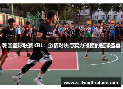 韩国篮球联赛KBL：激情对决与实力碰撞的篮球盛宴