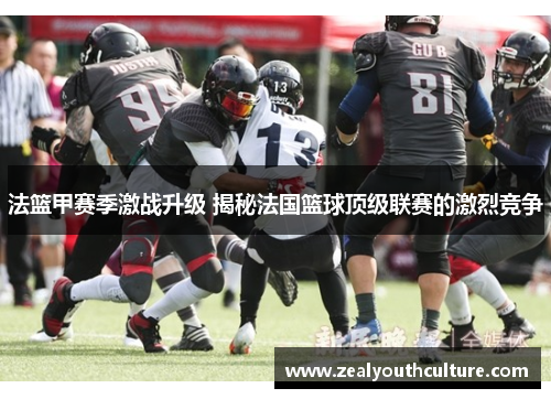 法篮甲赛季激战升级 揭秘法国篮球顶级联赛的激烈竞争