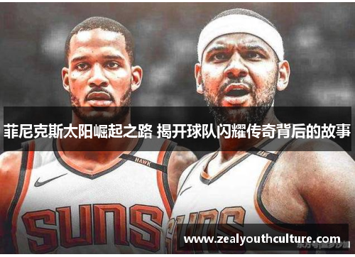 菲尼克斯太阳崛起之路 揭开球队闪耀传奇背后的故事