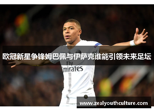欧冠新星争锋姆巴佩与伊萨克谁能引领未来足坛