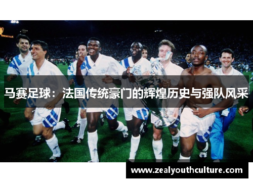 马赛足球：法国传统豪门的辉煌历史与强队风采