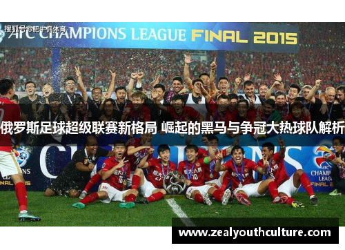 俄罗斯足球超级联赛新格局 崛起的黑马与争冠大热球队解析