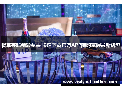 畅享英超精彩赛事 快速下载官方APP随时掌握最新动态