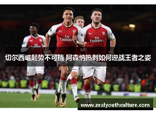 切尔西崛起势不可挡 阿森纳热刺如何迎战王者之姿