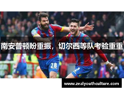 南安普顿盼重振，切尔西等队考验重重