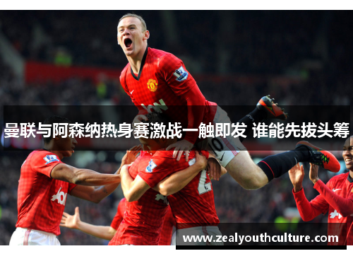 曼联与阿森纳热身赛激战一触即发 谁能先拔头筹