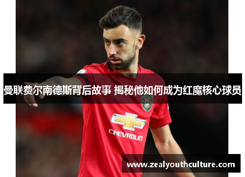 曼联费尔南德斯背后故事 揭秘他如何成为红魔核心球员