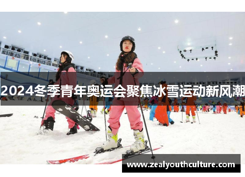 2024冬季青年奥运会聚焦冰雪运动新风潮
