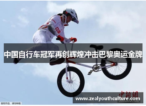 中国自行车冠军再创辉煌冲击巴黎奥运金牌
